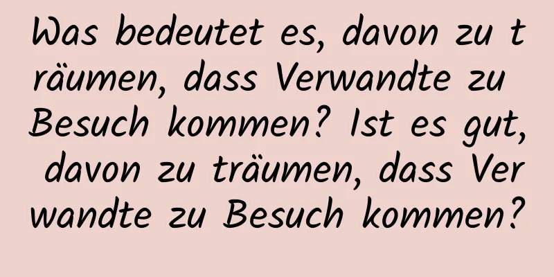 Was bedeutet es, davon zu träumen, dass Verwandte zu Besuch kommen? Ist es gut, davon zu träumen, dass Verwandte zu Besuch kommen?