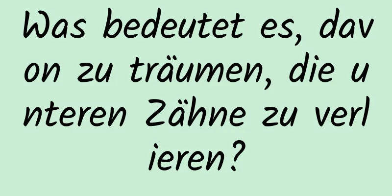 Was bedeutet es, davon zu träumen, die unteren Zähne zu verlieren?