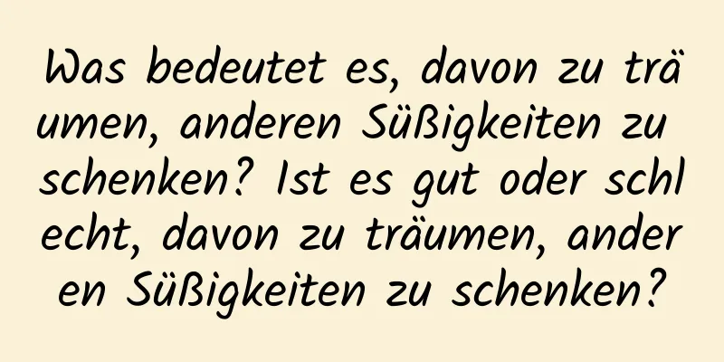 Was bedeutet es, davon zu träumen, anderen Süßigkeiten zu schenken? Ist es gut oder schlecht, davon zu träumen, anderen Süßigkeiten zu schenken?