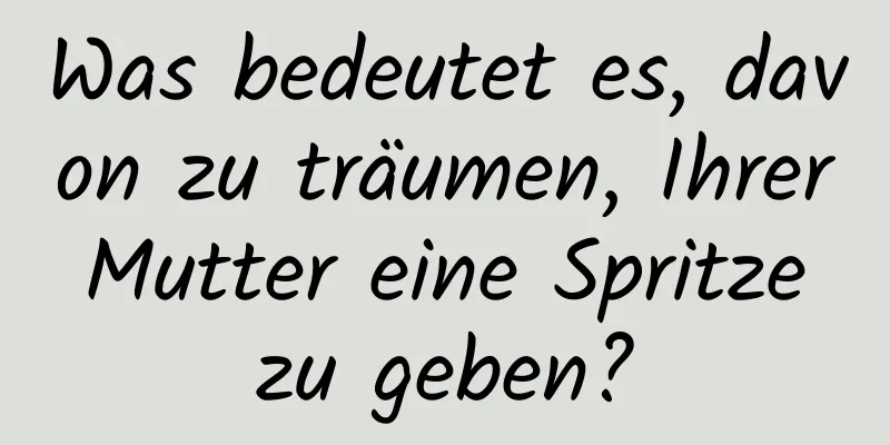 Was bedeutet es, davon zu träumen, Ihrer Mutter eine Spritze zu geben?