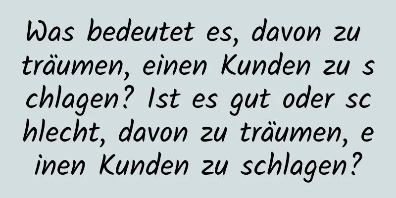 Was bedeutet es, davon zu träumen, einen Kunden zu schlagen? Ist es gut oder schlecht, davon zu träumen, einen Kunden zu schlagen?