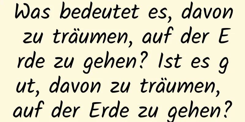 Was bedeutet es, davon zu träumen, auf der Erde zu gehen? Ist es gut, davon zu träumen, auf der Erde zu gehen?