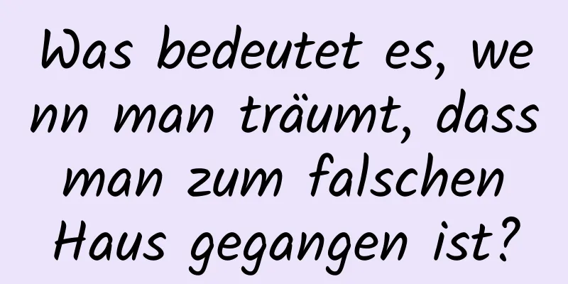 Was bedeutet es, wenn man träumt, dass man zum falschen Haus gegangen ist?