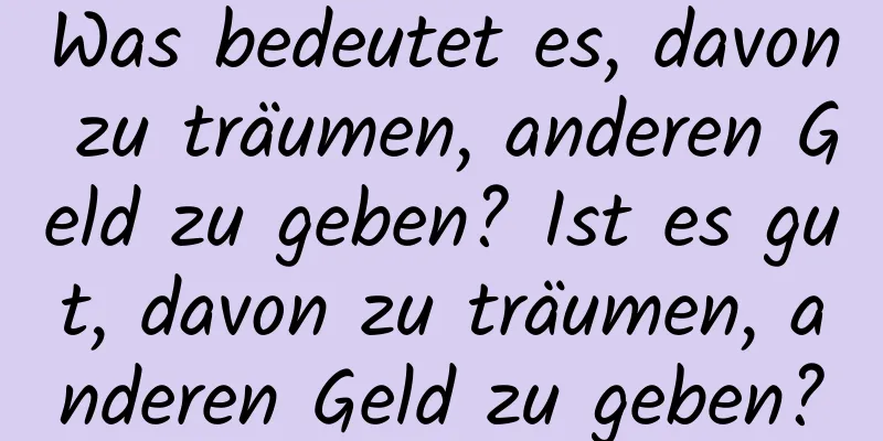 Was bedeutet es, davon zu träumen, anderen Geld zu geben? Ist es gut, davon zu träumen, anderen Geld zu geben?