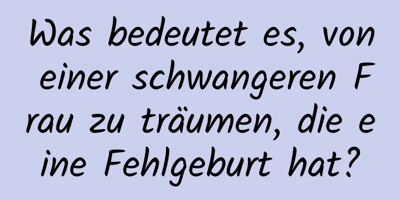 Was bedeutet es, von einer schwangeren Frau zu träumen, die eine Fehlgeburt hat?