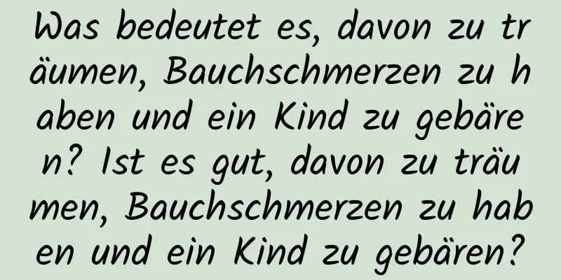 Was bedeutet es, davon zu träumen, Bauchschmerzen zu haben und ein Kind zu gebären? Ist es gut, davon zu träumen, Bauchschmerzen zu haben und ein Kind zu gebären?