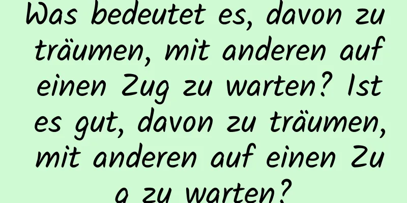 Was bedeutet es, davon zu träumen, mit anderen auf einen Zug zu warten? Ist es gut, davon zu träumen, mit anderen auf einen Zug zu warten?