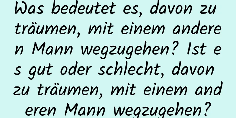 Was bedeutet es, davon zu träumen, mit einem anderen Mann wegzugehen? Ist es gut oder schlecht, davon zu träumen, mit einem anderen Mann wegzugehen?