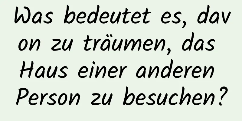 Was bedeutet es, davon zu träumen, das Haus einer anderen Person zu besuchen?