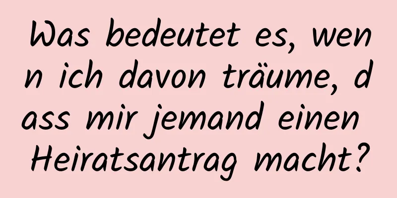 Was bedeutet es, wenn ich davon träume, dass mir jemand einen Heiratsantrag macht?