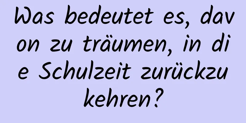 Was bedeutet es, davon zu träumen, in die Schulzeit zurückzukehren?