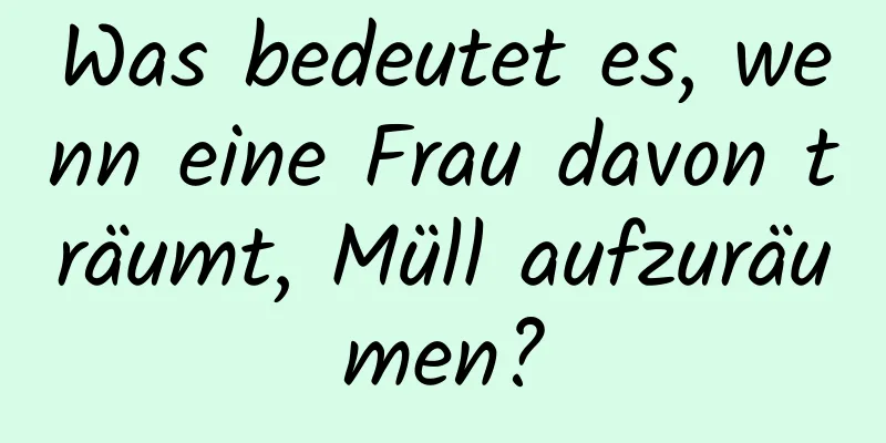 Was bedeutet es, wenn eine Frau davon träumt, Müll aufzuräumen?