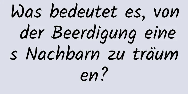 Was bedeutet es, von der Beerdigung eines Nachbarn zu träumen?