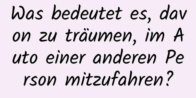 Was bedeutet es, davon zu träumen, im Auto einer anderen Person mitzufahren?