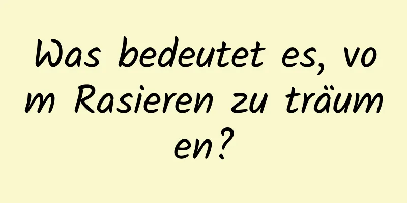 Was bedeutet es, vom Rasieren zu träumen?