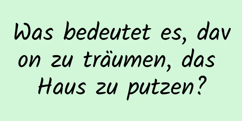 Was bedeutet es, davon zu träumen, das Haus zu putzen?