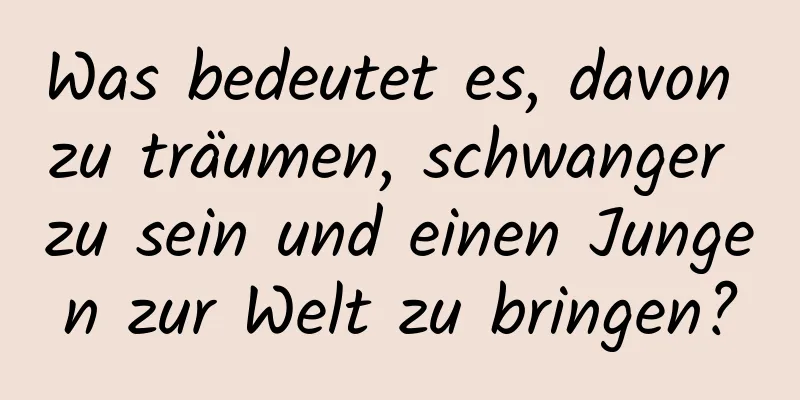 Was bedeutet es, davon zu träumen, schwanger zu sein und einen Jungen zur Welt zu bringen?