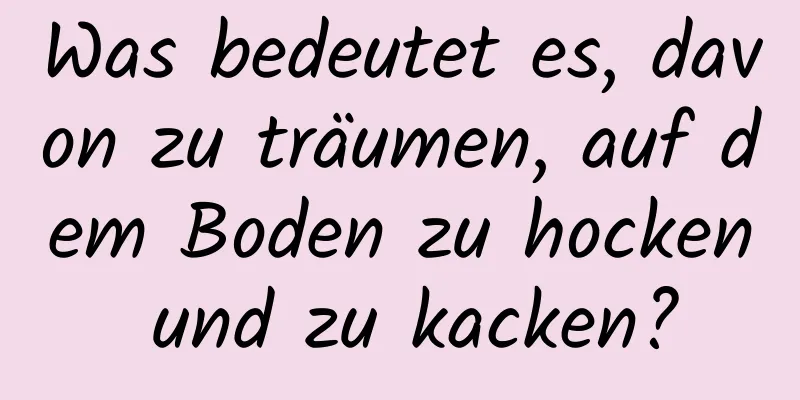 Was bedeutet es, davon zu träumen, auf dem Boden zu hocken und zu kacken?