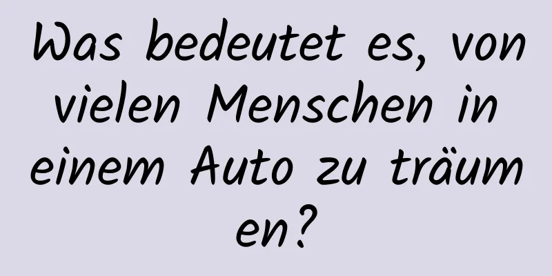 Was bedeutet es, von vielen Menschen in einem Auto zu träumen?