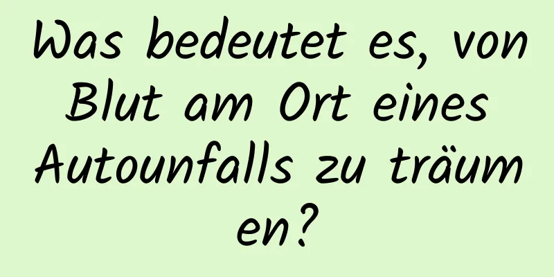 Was bedeutet es, von Blut am Ort eines Autounfalls zu träumen?