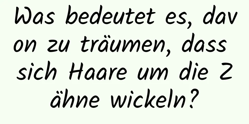 Was bedeutet es, davon zu träumen, dass sich Haare um die Zähne wickeln?