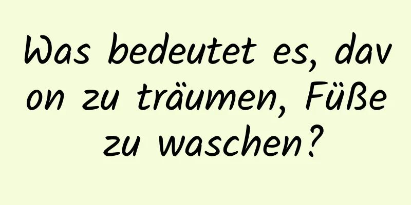 Was bedeutet es, davon zu träumen, Füße zu waschen?