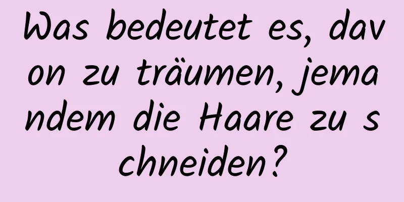 Was bedeutet es, davon zu träumen, jemandem die Haare zu schneiden?