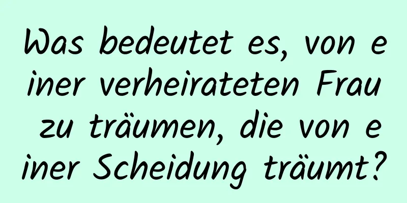 Was bedeutet es, von einer verheirateten Frau zu träumen, die von einer Scheidung träumt?