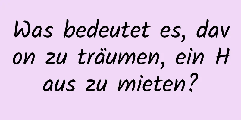 Was bedeutet es, davon zu träumen, ein Haus zu mieten?