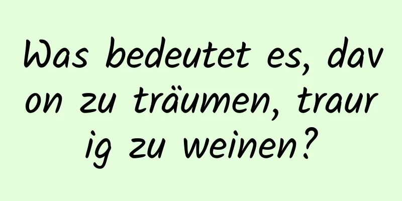 Was bedeutet es, davon zu träumen, traurig zu weinen?