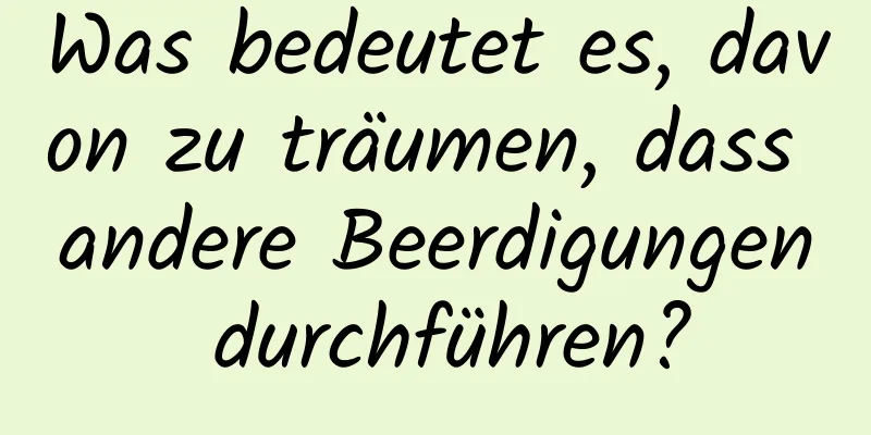 Was bedeutet es, davon zu träumen, dass andere Beerdigungen durchführen?