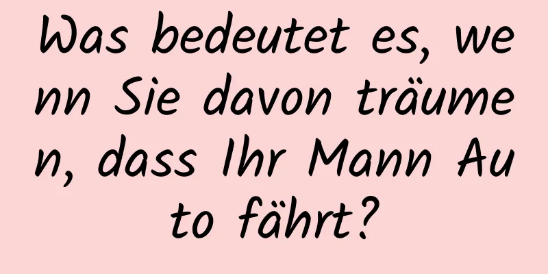 Was bedeutet es, wenn Sie davon träumen, dass Ihr Mann Auto fährt?