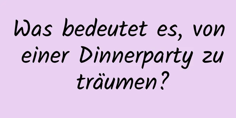 Was bedeutet es, von einer Dinnerparty zu träumen?