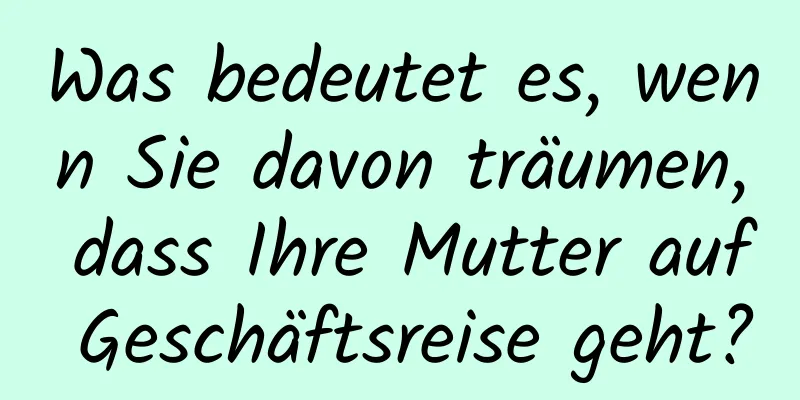 Was bedeutet es, wenn Sie davon träumen, dass Ihre Mutter auf Geschäftsreise geht?