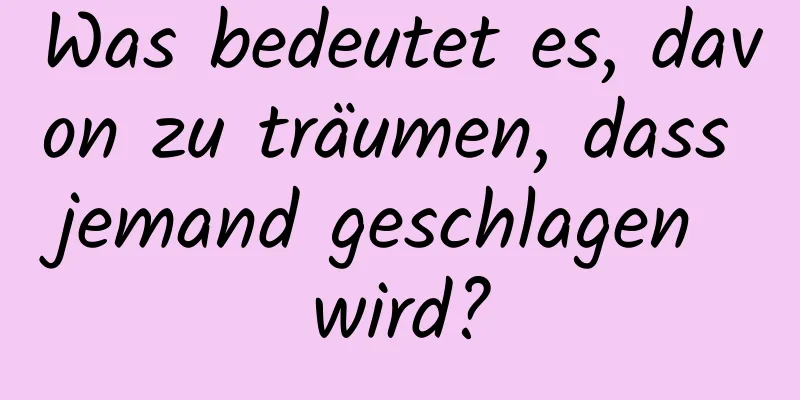 Was bedeutet es, davon zu träumen, dass jemand geschlagen wird?