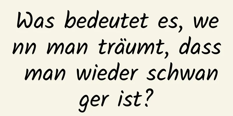 Was bedeutet es, wenn man träumt, dass man wieder schwanger ist?