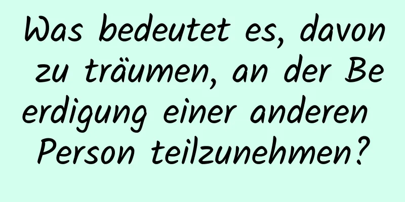 Was bedeutet es, davon zu träumen, an der Beerdigung einer anderen Person teilzunehmen?