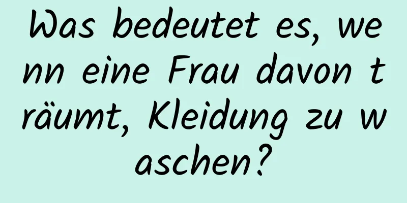 Was bedeutet es, wenn eine Frau davon träumt, Kleidung zu waschen?