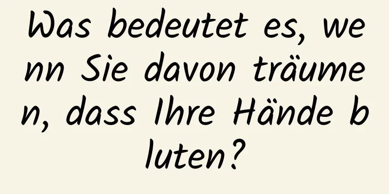 Was bedeutet es, wenn Sie davon träumen, dass Ihre Hände bluten?