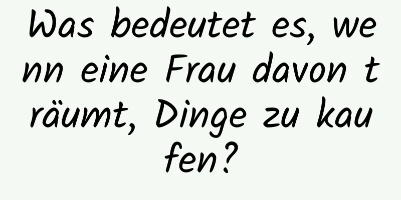 Was bedeutet es, wenn eine Frau davon träumt, Dinge zu kaufen?