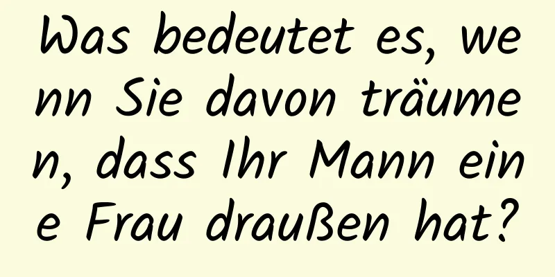 Was bedeutet es, wenn Sie davon träumen, dass Ihr Mann eine Frau draußen hat?