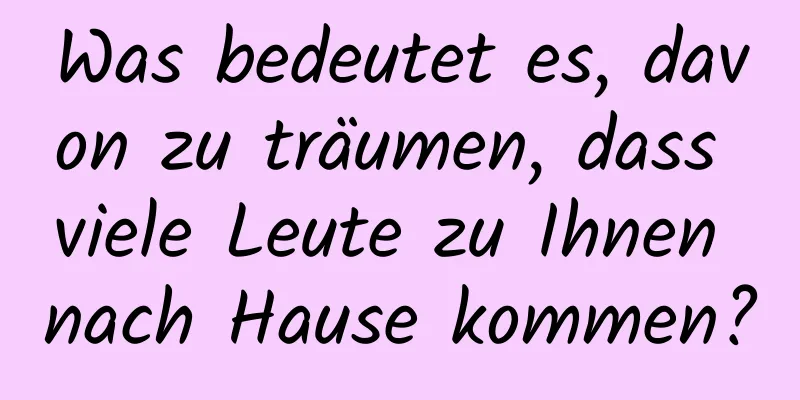 Was bedeutet es, davon zu träumen, dass viele Leute zu Ihnen nach Hause kommen?