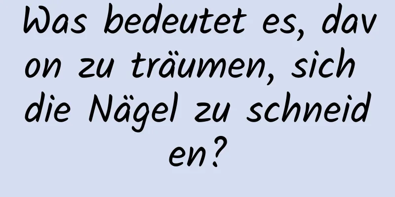 Was bedeutet es, davon zu träumen, sich die Nägel zu schneiden?