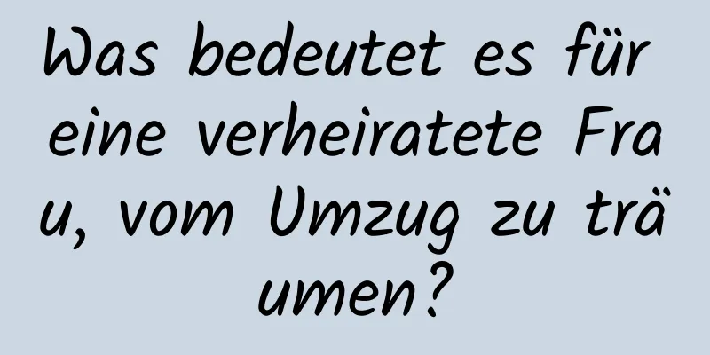 Was bedeutet es für eine verheiratete Frau, vom Umzug zu träumen?