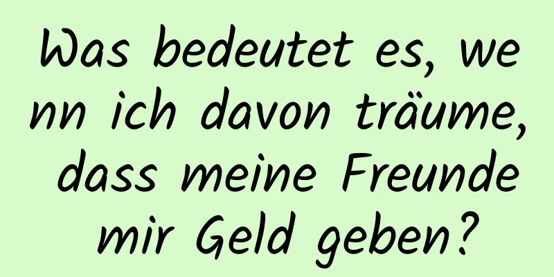 Was bedeutet es, wenn ich davon träume, dass meine Freunde mir Geld geben?