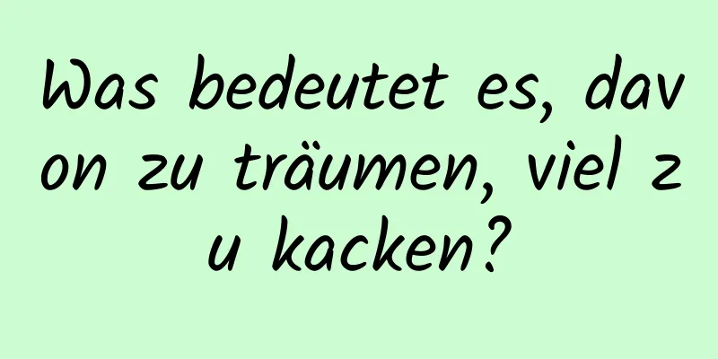 Was bedeutet es, davon zu träumen, viel zu kacken?