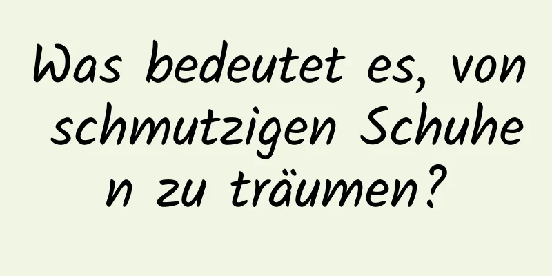 Was bedeutet es, von schmutzigen Schuhen zu träumen?