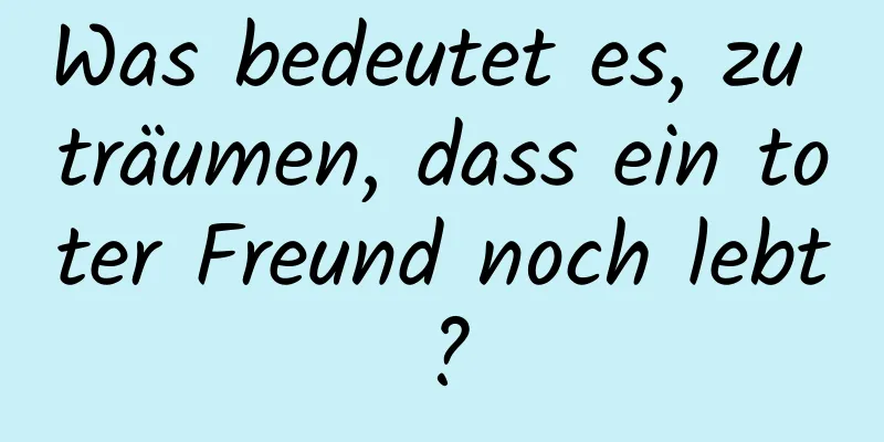 Was bedeutet es, zu träumen, dass ein toter Freund noch lebt?