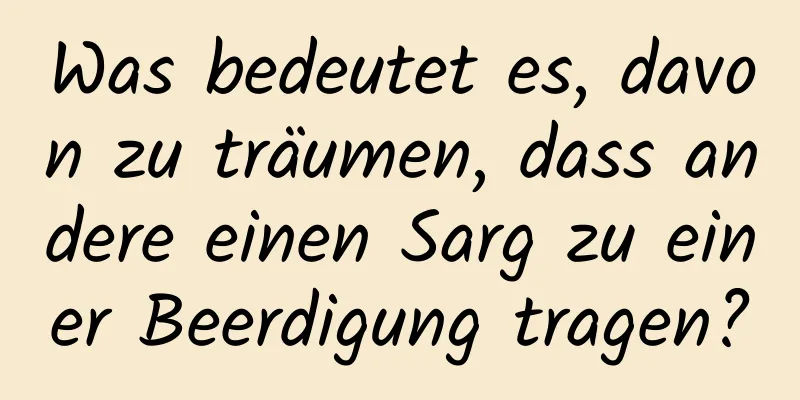 Was bedeutet es, davon zu träumen, dass andere einen Sarg zu einer Beerdigung tragen?