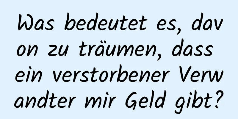 Was bedeutet es, davon zu träumen, dass ein verstorbener Verwandter mir Geld gibt?